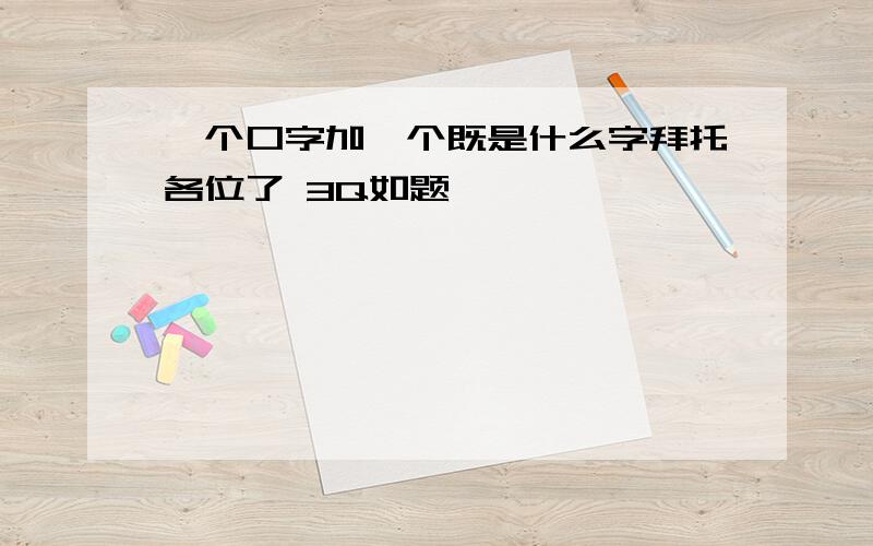 一个口字加一个既是什么字拜托各位了 3Q如题