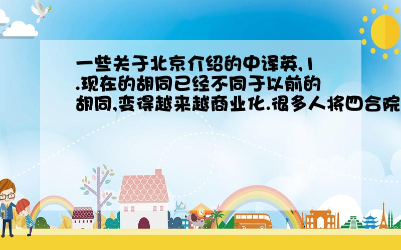 一些关于北京介绍的中译英,1.现在的胡同已经不同于以前的胡同,变得越来越商业化.很多人将四合院重新装修成为酒吧,咖啡厅,甜品店和餐厅.2.北京人民艺术剧院成立于1952年,拥有众多中国知