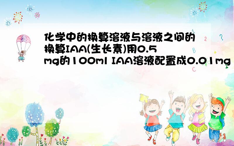 化学中的换算溶液与溶液之间的换算IAA(生长素)用0.5mg的100ml IAA溶液配置成0.01mg IAA溶液需要多少0.5mg的溶液并加水得到0.01mg的100ml溶液