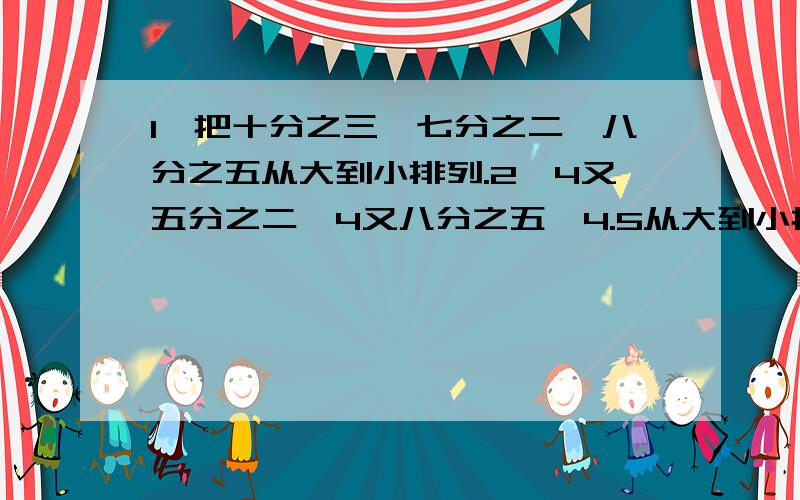 1、把十分之三、七分之二、八分之五从大到小排列.2、4又五分之二、4又八分之五、4.5从大到小排列.