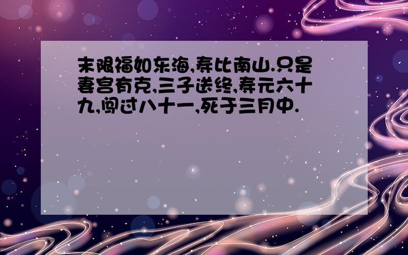 末限福如东海,寿比南山.只是妻宫有克,三子送终,寿元六十九,闯过八十一,死于三月中.