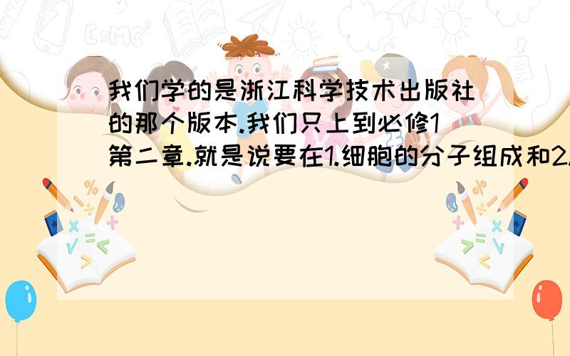 我们学的是浙江科学技术出版社的那个版本.我们只上到必修1第二章.就是说要在1.细胞的分子组成和2.细胞的结构两章内容内出一张试卷.要求:30道选择题(每题2分)+5道简答题或读图题(每题8分)