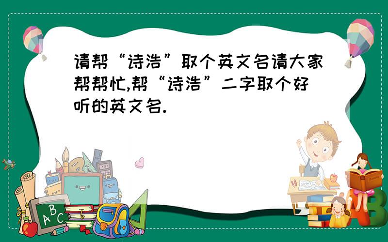 请帮“诗浩”取个英文名请大家帮帮忙,帮“诗浩”二字取个好听的英文名.