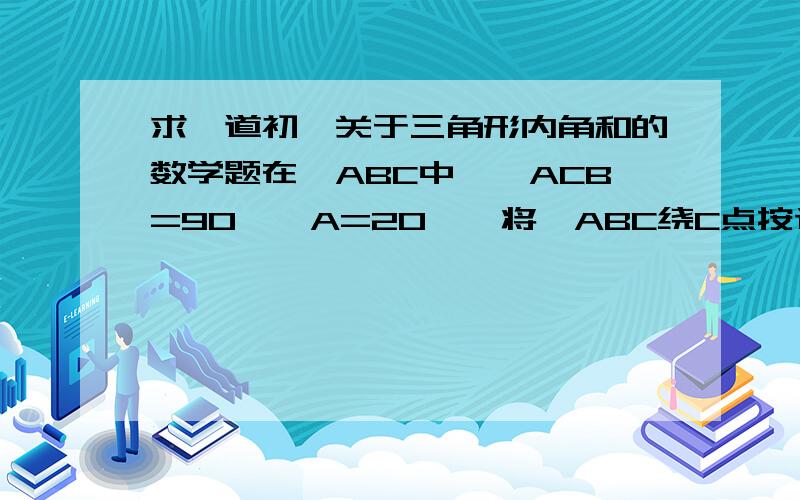 求一道初一关于三角形内角和的数学题在△ABC中,∠ACB=90°∠A=20°,将△ABC绕C点按逆时针方向旋转角α到△A