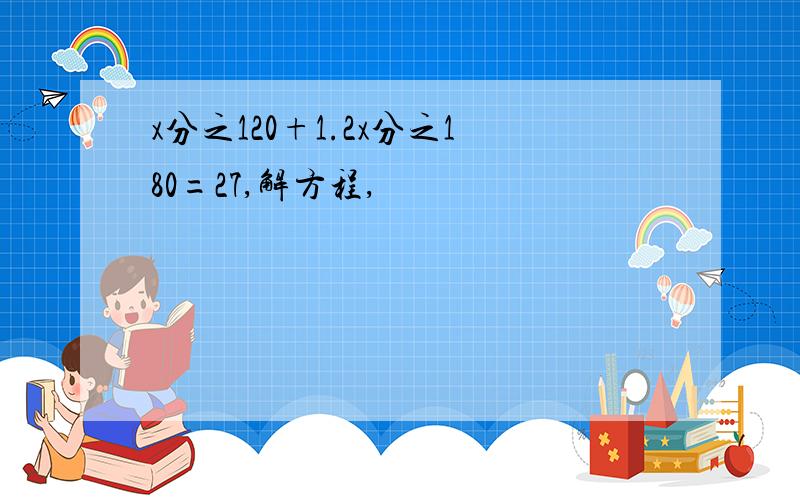 x分之120+1.2x分之180=27,解方程,