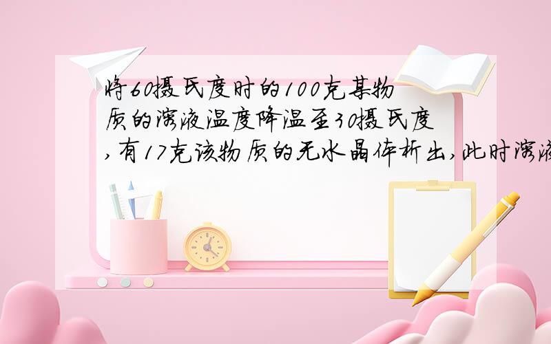 将60摄氏度时的100克某物质的溶液温度降温至30摄氏度,有17克该物质的无水晶体析出,此时溶液中的质量分数为20%.求60摄氏度时的原溶液的质量分数.