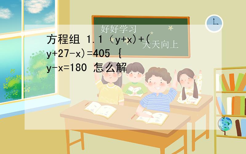 方程组 1.1（y+x)+(y+27-x)=405 { y-x=180 怎么解