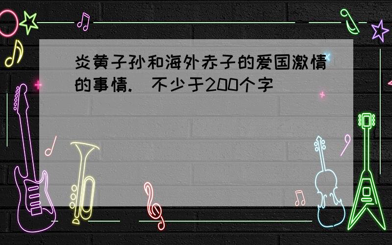 炎黄子孙和海外赤子的爱国激情的事情.（不少于200个字）