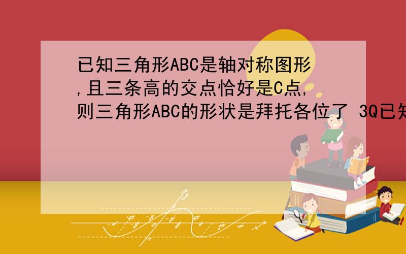 已知三角形ABC是轴对称图形,且三条高的交点恰好是C点,则三角形ABC的形状是拜托各位了 3Q已知三角形ABC是轴对称图形,且三条高的交点恰好是C点,则三角形ABC的形状是___ xiexie急!