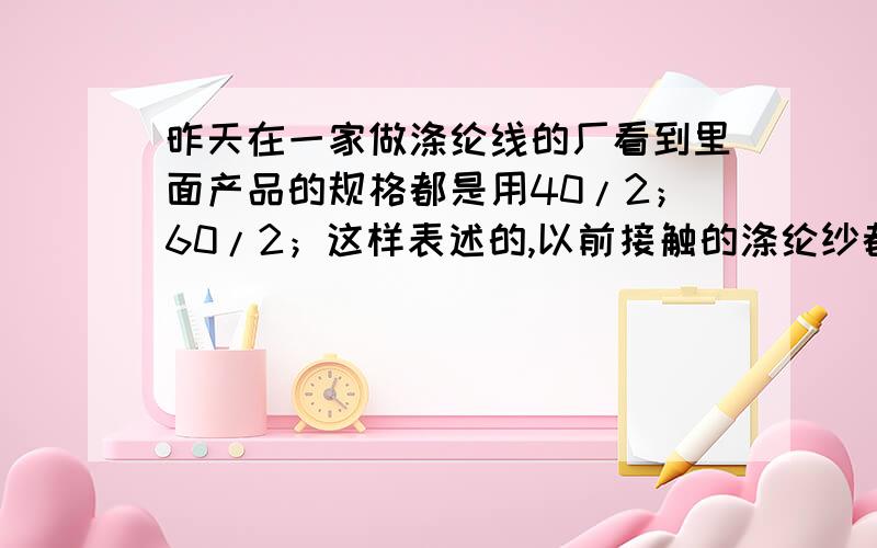 昨天在一家做涤纶线的厂看到里面产品的规格都是用40/2；60/2；这样表述的,以前接触的涤纶纱都是用D表示比如说75D.150D,等,请问这两者之间是怎么换算的,求解!