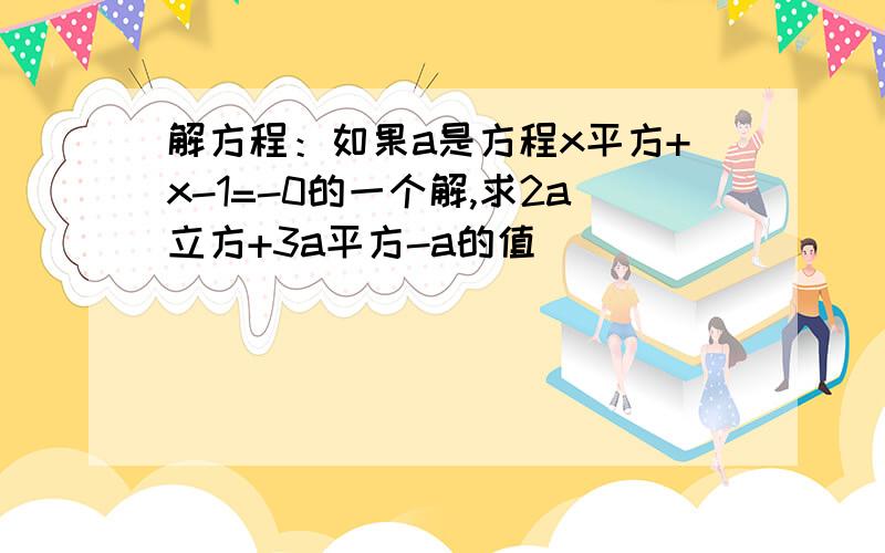 解方程：如果a是方程x平方+x-1=-0的一个解,求2a立方+3a平方-a的值