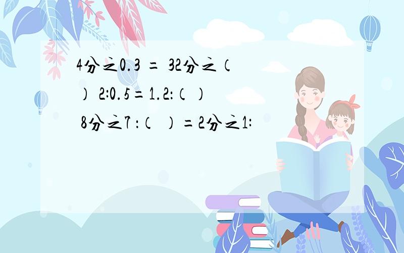 4分之0.3 = 32分之（） 2:0.5=1.2：（） 8分之7 ：（ ）=2分之1: