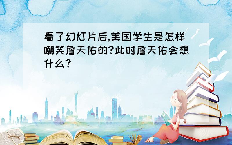 看了幻灯片后,美国学生是怎样嘲笑詹天佑的?此时詹天佑会想什么?