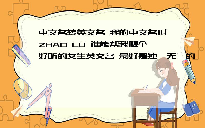 中文名转英文名 我的中文名叫ZHAO LU 谁能帮我想个好听的女生英文名 最好是独一无二的