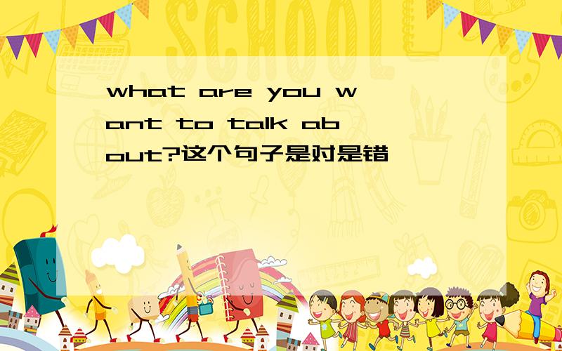 what are you want to talk about?这个句子是对是错