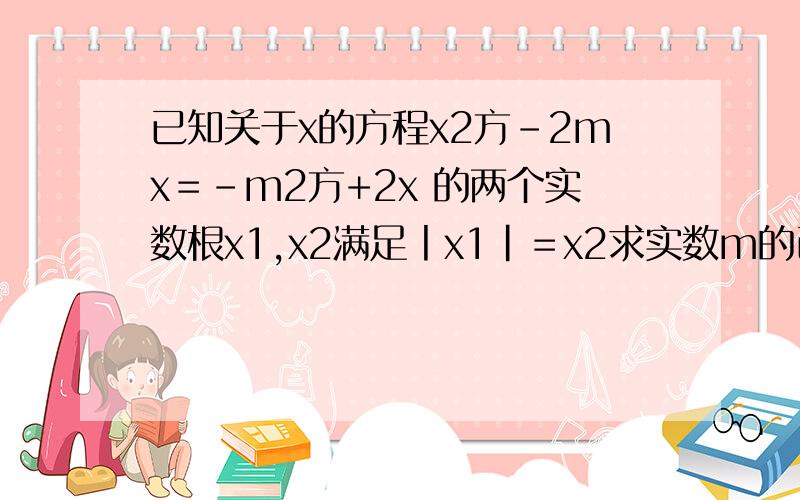 已知关于x的方程x2方－2mx＝－m2方+2x 的两个实数根x1,x2满足丨x1|＝x2求实数m的已知关于x的方程x2方－2mx＝－m2方+2x的两个实数根x1,x2满足丨x1|＝x2求实数m的值?