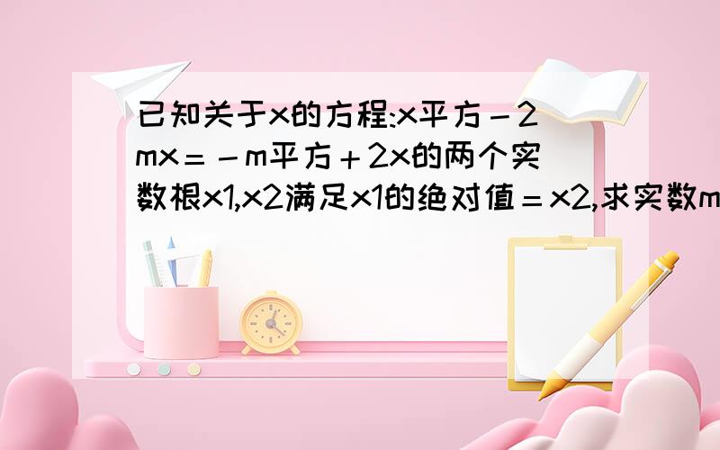 已知关于x的方程:x平方－2mx＝－m平方＋2x的两个实数根x1,x2满足x1的绝对值＝x2,求实数m的值.