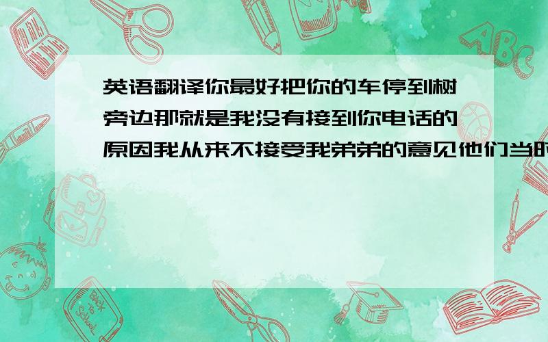 英语翻译你最好把你的车停到树旁边那就是我没有接到你电话的原因我从来不接受我弟弟的意见他们当时肯定没有到过中国