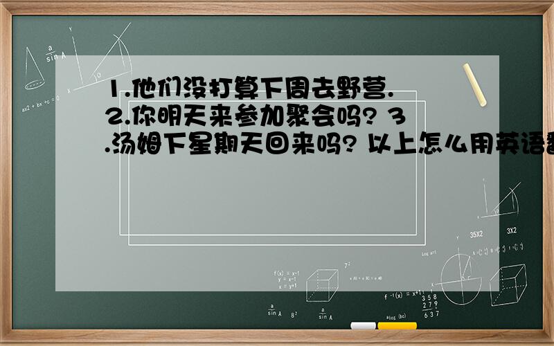 1.他们没打算下周去野营. 2.你明天来参加聚会吗? 3.汤姆下星期天回来吗? 以上怎么用英语翻译.