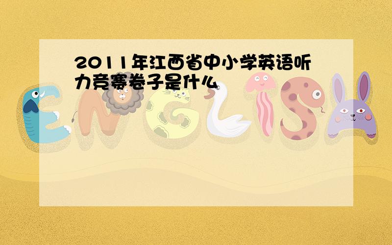 2011年江西省中小学英语听力竞赛卷子是什么