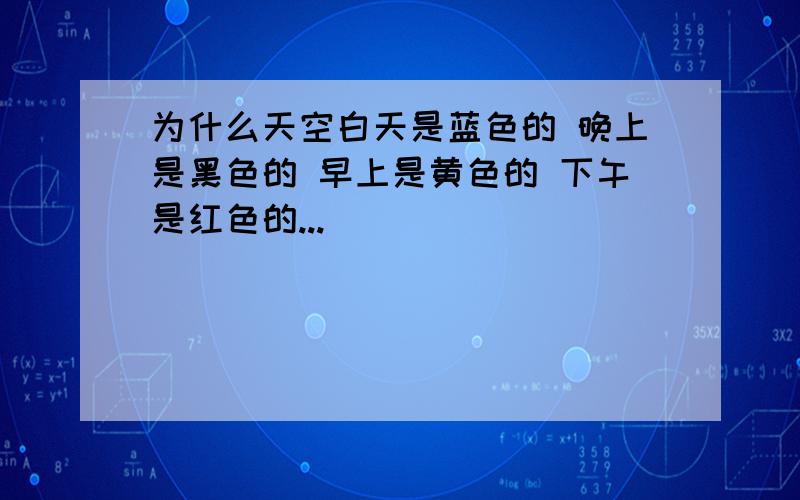 为什么天空白天是蓝色的 晚上是黑色的 早上是黄色的 下午是红色的...