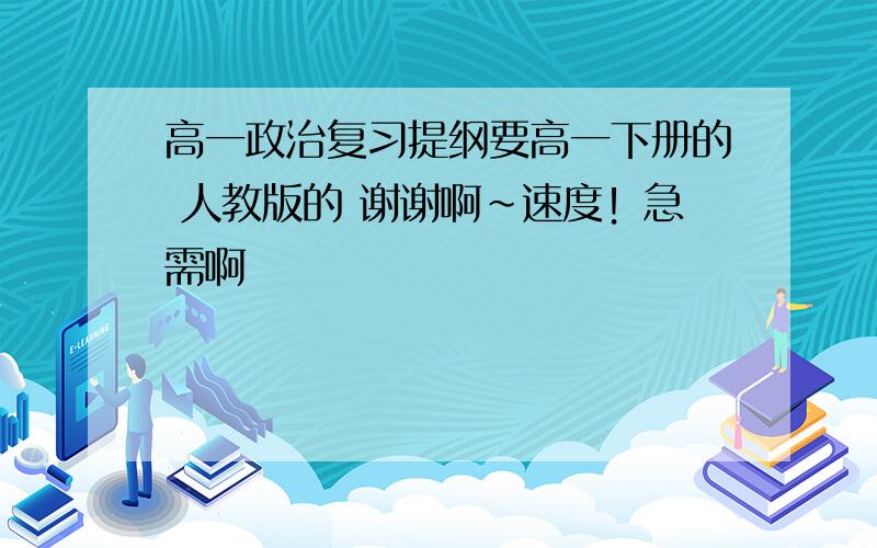 高一政治复习提纲要高一下册的 人教版的 谢谢啊~速度！急需啊