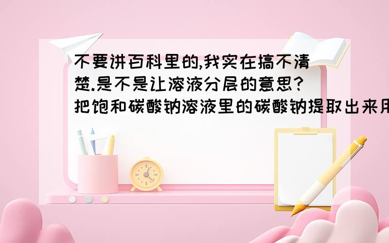 不要讲百科里的,我实在搞不清楚.是不是让溶液分层的意思?把饱和碳酸钠溶液里的碳酸钠提取出来用蒸发的方法,把溴水里的溴提取出来用萃取的方法,有什么区别呢?