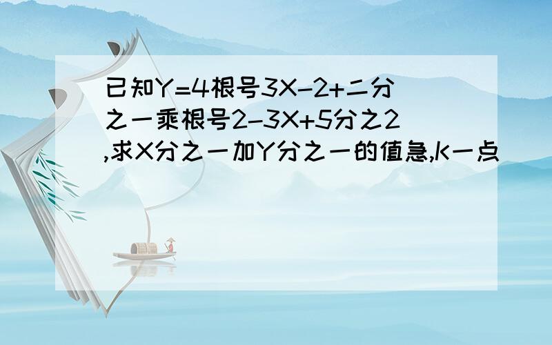 已知Y=4根号3X-2+二分之一乘根号2-3X+5分之2,求X分之一加Y分之一的值急,K一点