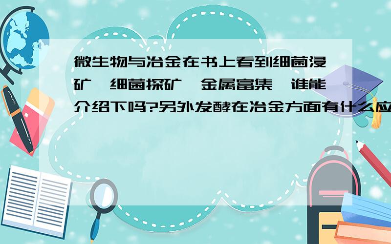 微生物与冶金在书上看到细菌浸矿,细菌探矿,金属富集,谁能介绍下吗?另外发酵在冶金方面有什么应用吗?国内哪些大学搞这些东西?知道的大大指点下,