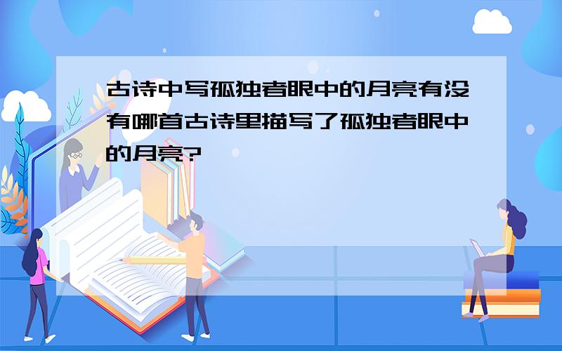 古诗中写孤独者眼中的月亮有没有哪首古诗里描写了孤独者眼中的月亮?