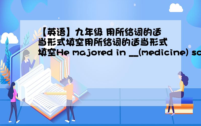 【英语】九年级 用所给词的适当形式填空用所给词的适当形式填空He majored in __(medicine) science in college because he wanted to be a doctor.I have become a better __(listen) than I was ten years ago.Friendly and __(knowledg