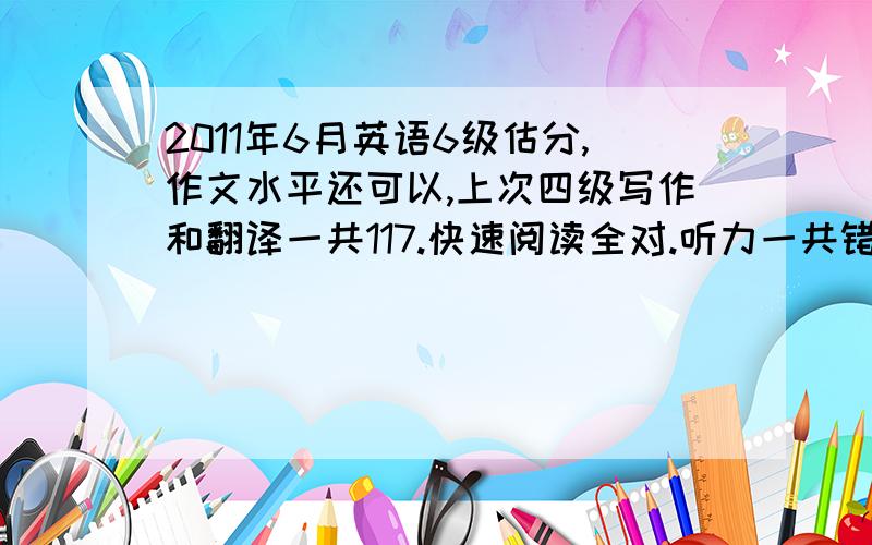 2011年6月英语6级估分,作文水平还可以,上次四级写作和翻译一共117.快速阅读全对.听力一共错8个.最后一项复合式听写单词全对,句子大差不差,估计会扣点分.深度阅读全对.完型最后没时间写全