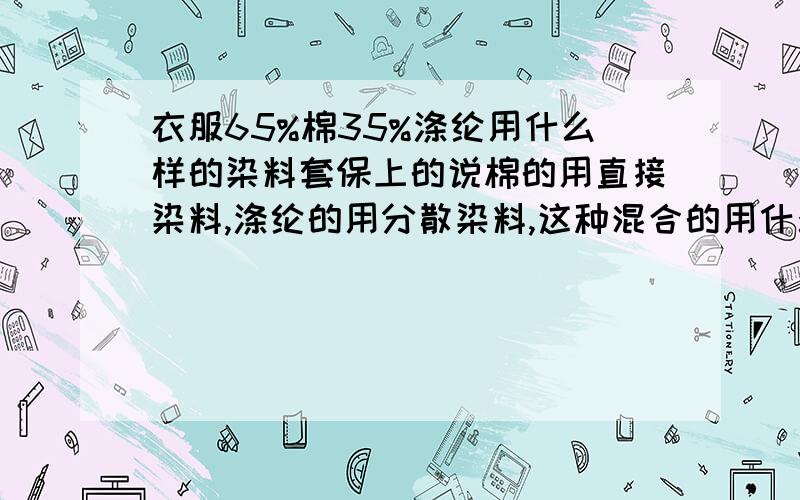 衣服65%棉35%涤纶用什么样的染料套保上的说棉的用直接染料,涤纶的用分散染料,这种混合的用什么染料呢?衣服是新买的,洗的时候洗衣粉加多了,黑色的衣服有点泛白,像是没洗干净一样,这种自