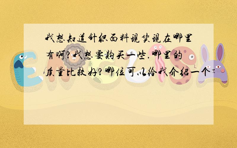 我想知道针织面料现货现在哪里有啊?我想要购买一些.哪里的质量比较好?哪位可以给我介绍一个