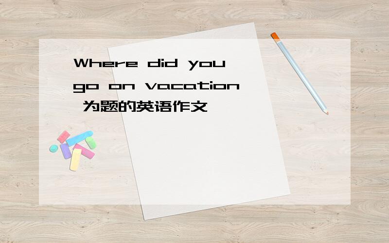 Where did you go on vacation 为题的英语作文