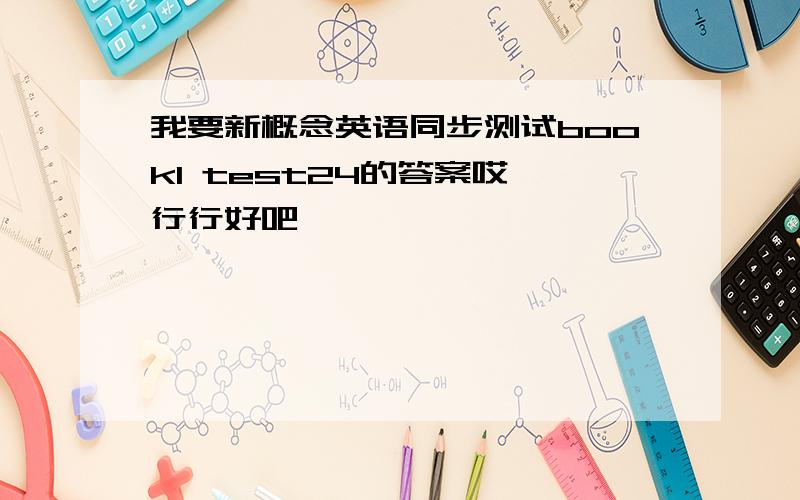 我要新概念英语同步测试book1 test24的答案哎,行行好吧,