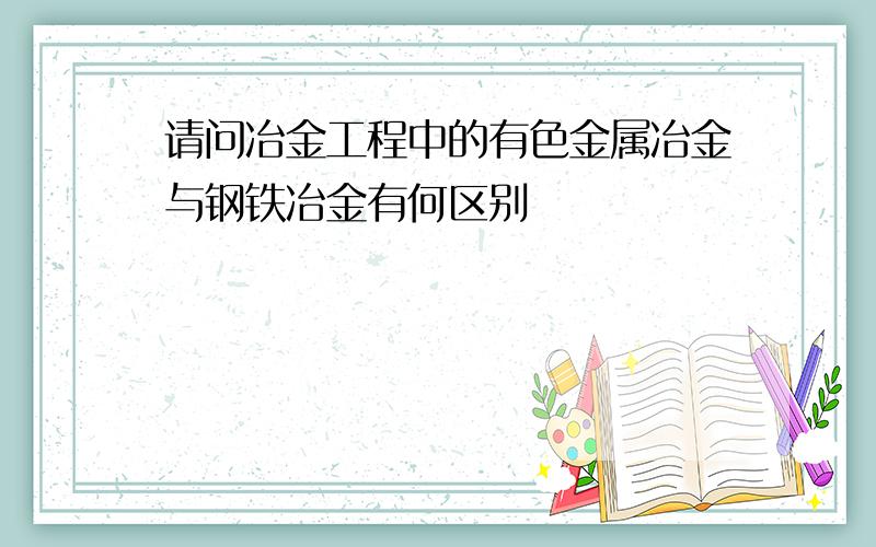 请问冶金工程中的有色金属冶金与钢铁冶金有何区别