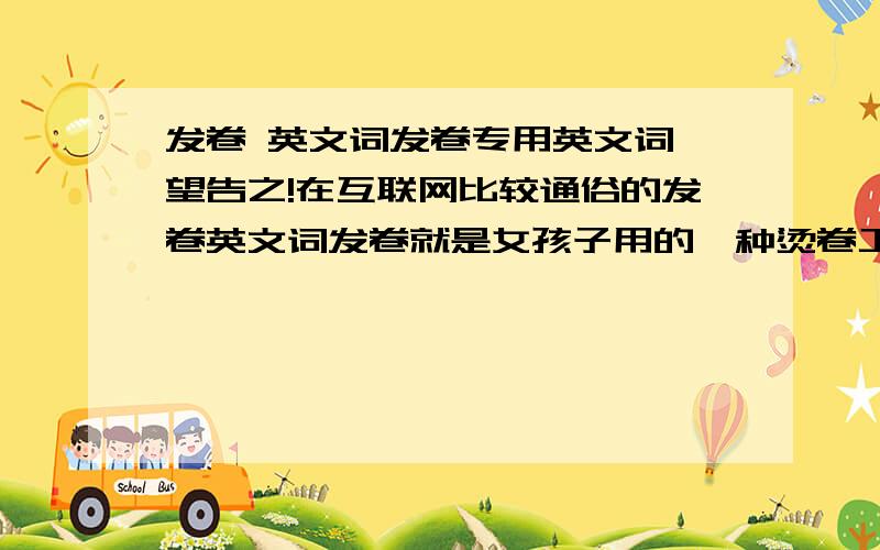 发卷 英文词发卷专用英文词,望告之!在互联网比较通俗的发卷英文词发卷就是女孩子用的一种烫卷工具