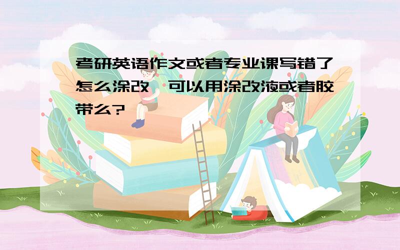 考研英语作文或者专业课写错了怎么涂改,可以用涂改液或者胶带么?