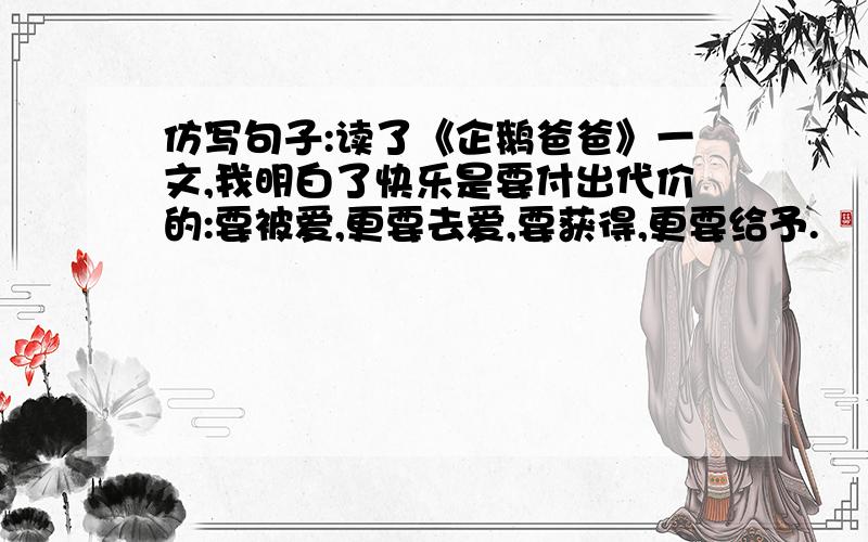 仿写句子:读了《企鹅爸爸》一文,我明白了快乐是要付出代价的:要被爱,更要去爱,要获得,更要给予.