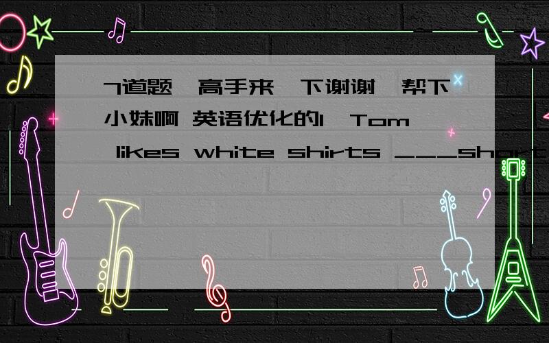 7道题、高手来一下谢谢、帮下小妹啊 英语优化的1、Tom likes white shirts ___short sleeves.A. in B. of C. on D. with2、Here we are.Let's ___the car.A. get on B. get down C. get in D. get out of3、Perhaps people won't go on foot___