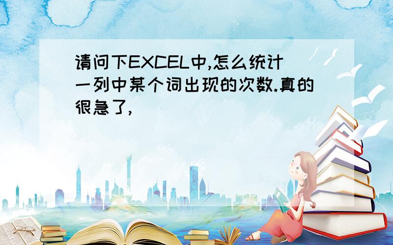 请问下EXCEL中,怎么统计一列中某个词出现的次数.真的很急了,