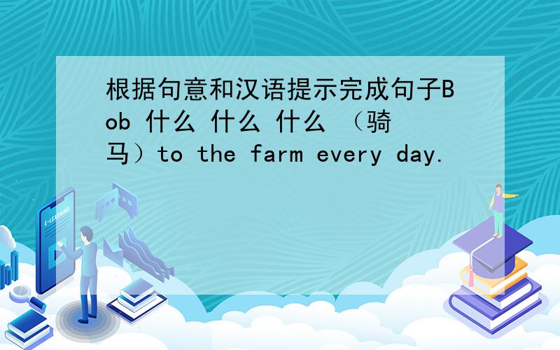 根据句意和汉语提示完成句子Bob 什么 什么 什么 （骑马）to the farm every day.