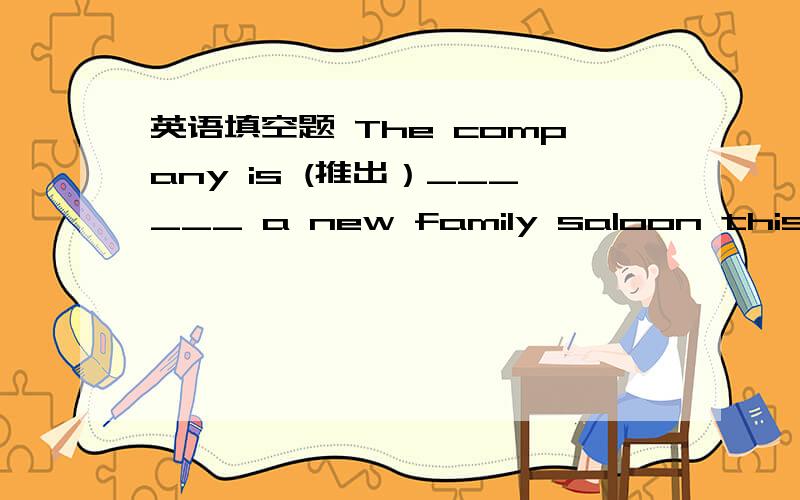 英语填空题 The company is (推出）______ a new family saloon this year.Can you d_____ what you're doing and help me with this report?How much do you e_____ if you don't mind me asking?The place has d_____ from a fishing port into a thriving to