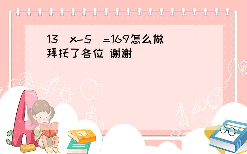 13（x-5）=169怎么做拜托了各位 谢谢