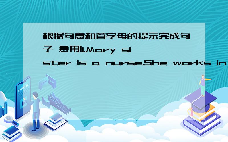 根据句意和首字母的提示完成句子 急用!1.Mary sister is a nurse.She works in a big h______.2.Bill Gates is very rich.He has a lot of m______.3.When you go to school,you must w______ your school uniform.4.In s______ ,it's very hot.We oft