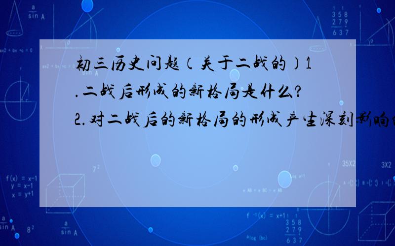 初三历史问题（关于二战的）1.二战后形成的新格局是什么?2.对二战后的新格局的形成产生深刻影响的事件是什么?3.北约和华约的出现有何影响?4.美苏争霸表现在哪些方面?主要形式是什么?