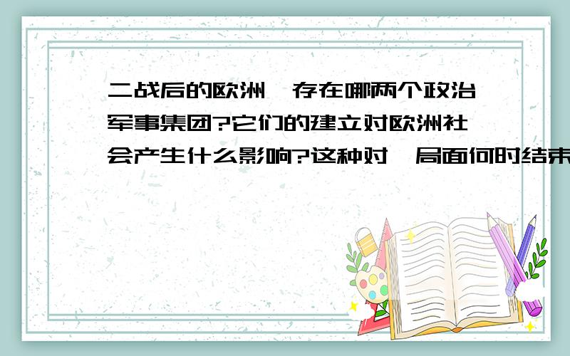 二战后的欧洲,存在哪两个政治军事集团?它们的建立对欧洲社会产生什么影响?这种对峙局面何时结束?