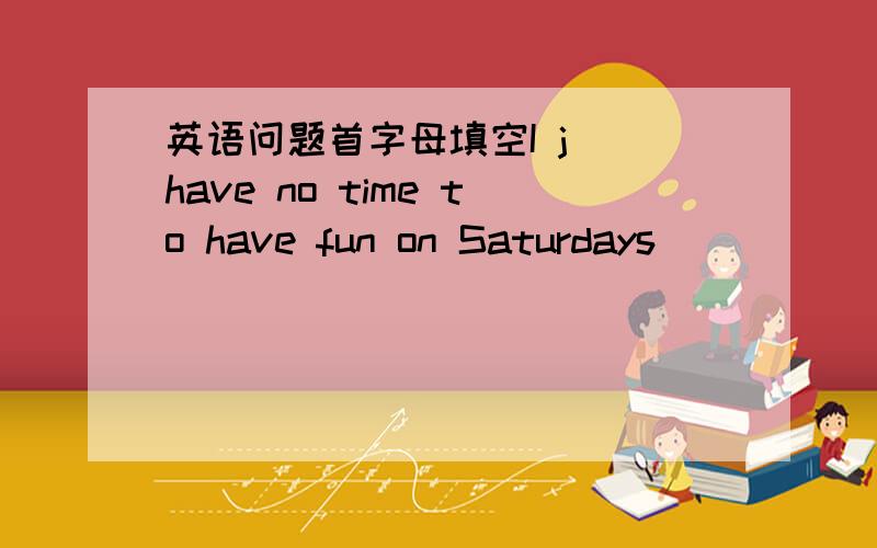 英语问题首字母填空I j_ have no time to have fun on Saturdays