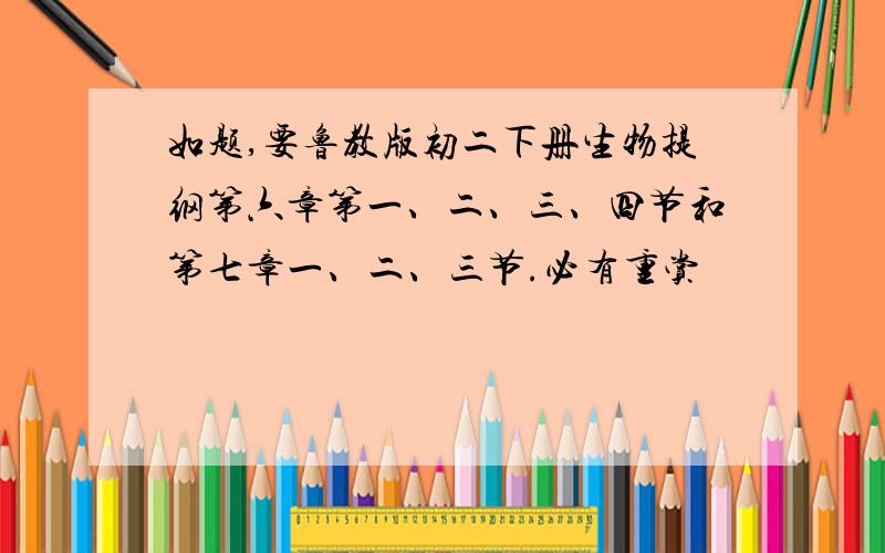 如题,要鲁教版初二下册生物提纲第六章第一、二、三、四节和第七章一、二、三节.必有重赏